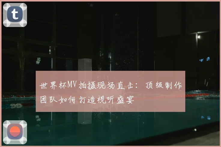 世界杯MV拍摄现场直击：顶级制作团队如何打造视听盛宴