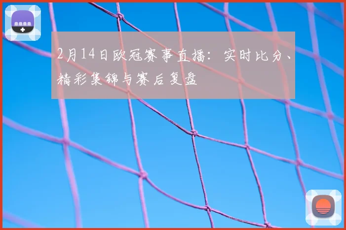 2月14日欧冠赛事直播：实时比分、精彩集锦与赛后复盘