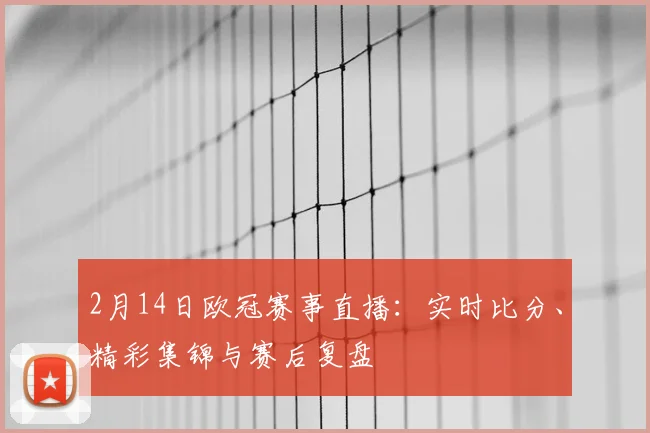 2月14日欧冠赛事直播：实时比分、精彩集锦与赛后复盘