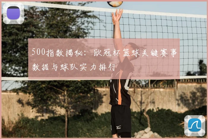 500指数揭秘：欧冠杯篮球关键赛事数据与球队实力排行