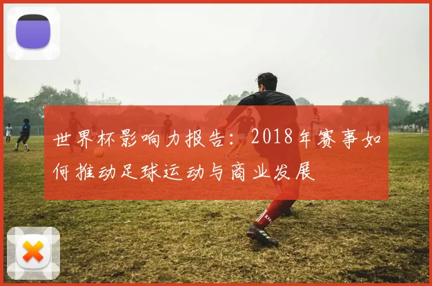 世界杯影响力报告：2018年赛事如何推动足球运动与商业发展