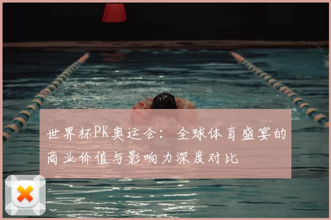 世界杯PK奥运会：全球体育盛宴的商业价值与影响力深度对比