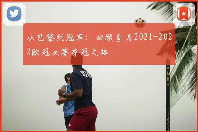 从巴黎到冠军：回顾皇马2021-2022欧冠决赛夺冠之路