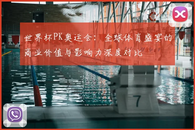 世界杯PK奥运会：全球体育盛宴的商业价值与影响力深度对比