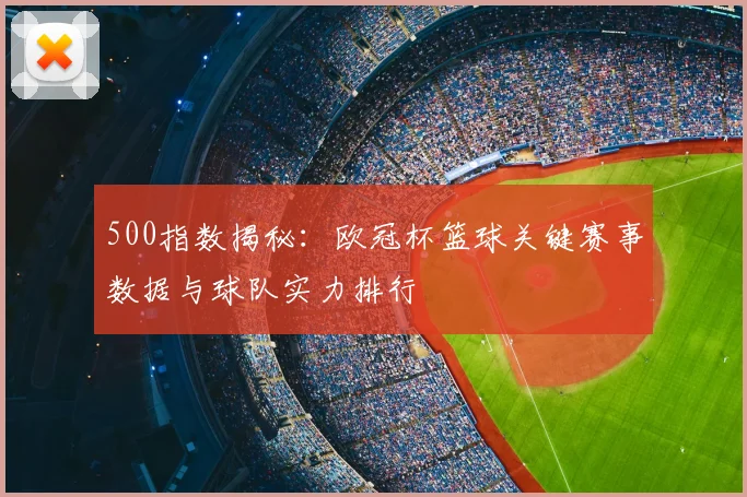 500指数揭秘：欧冠杯篮球关键赛事数据与球队实力排行