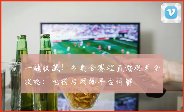 一键收藏！冬奥会赛程直播观看全攻略：电视与网络平台详解