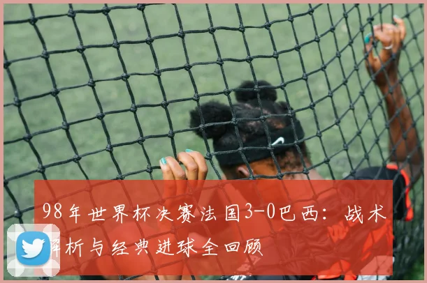 98年世界杯决赛法国3-0巴西：战术解析与经典进球全回顾