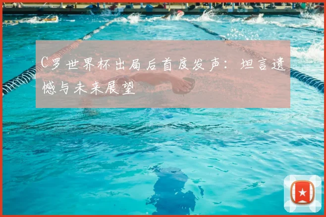 C罗世界杯出局后首度发声：坦言遗憾与未来展望