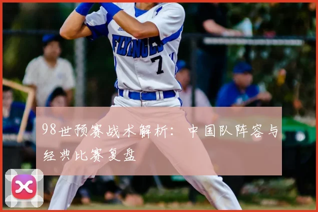98世预赛战术解析：中国队阵容与经典比赛复盘