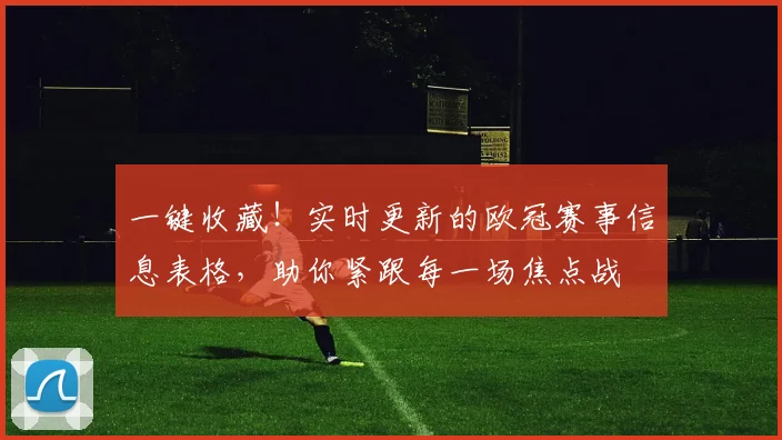一键收藏！实时更新的欧冠赛事信息表格，助你紧跟每一场焦点战