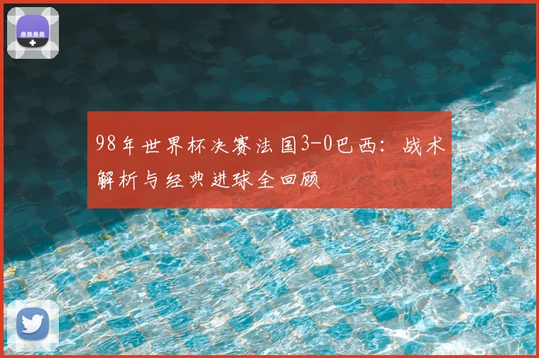 98年世界杯决赛法国3-0巴西：战术解析与经典进球全回顾